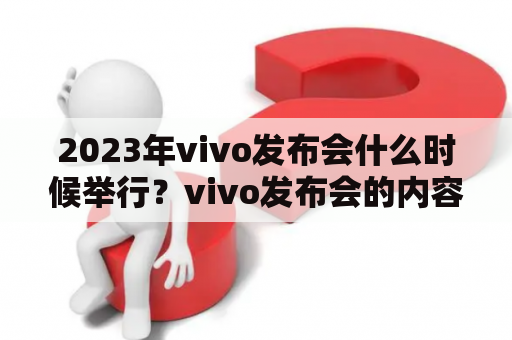 2023年vivo发布会什么时候举行？vivo发布会的内容有什么重要信息？