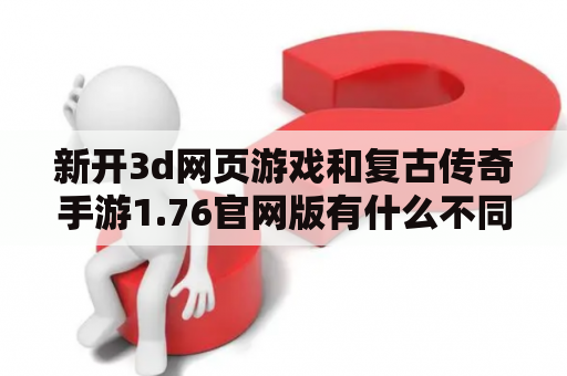 新开3d网页游戏和复古传奇手游1.76官网版有什么不同？