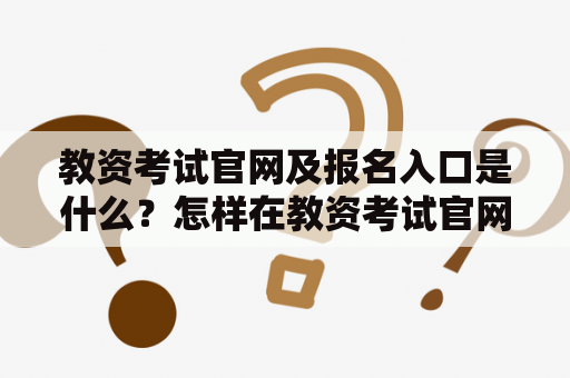 教资考试官网及报名入口是什么？怎样在教资考试官网上报名？