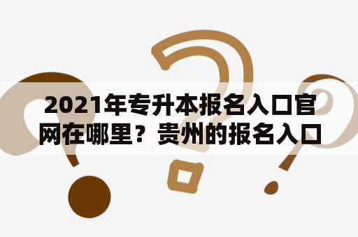 2021年专升本报名入口官网在哪里？贵州的报名入口在哪？