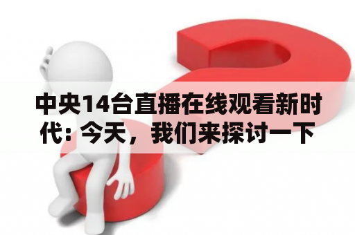 中央14台直播在线观看新时代: 今天，我们来探讨一下如何在中央14台直播在线观看新时代的背景下，更好地了解我们的国家、政府和社会的发展。首先，我们需要了解中央14台的历史和现状。