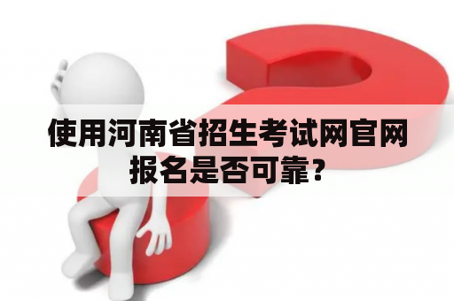 使用河南省招生考试网官网报名是否可靠？