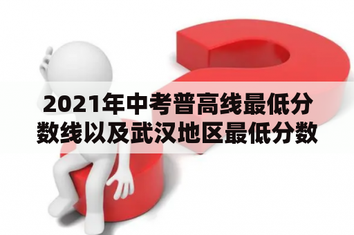 2021年中考普高线最低分数线以及武汉地区最低分数线是多少？