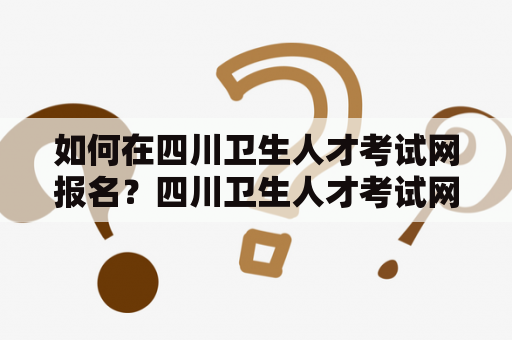 如何在四川卫生人才考试网报名？四川卫生人才考试网报名入口在哪里？怎样找到四川卫生人才考试网报名入口网址？