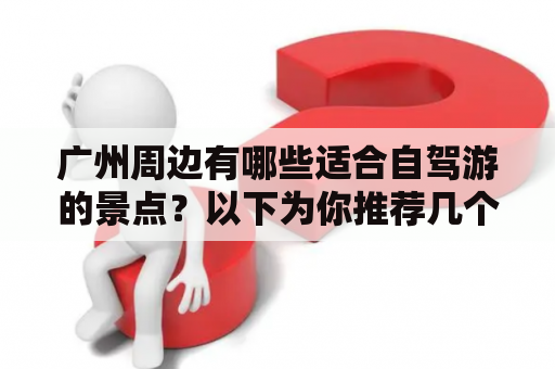 广州周边有哪些适合自驾游的景点？以下为你推荐几个值得一去的景点。