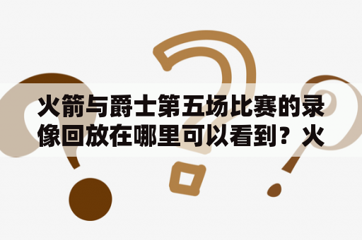 火箭与爵士第五场比赛的录像回放在哪里可以看到？火箭与爵士在季后赛中展开激烈的较量，第五场比赛备受关注。对于无法亲临现场的球迷来说，如何观看这场比赛的回放录像？以下我们来为大家详细介绍。