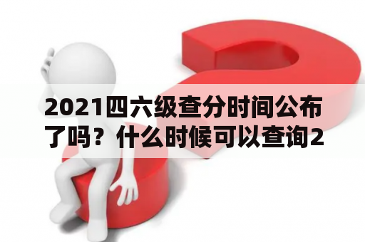 2021四六级查分时间公布了吗？什么时候可以查询2021四六级考试成绩？