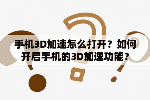 手机3D加速怎么打开？如何开启手机的3D加速功能？