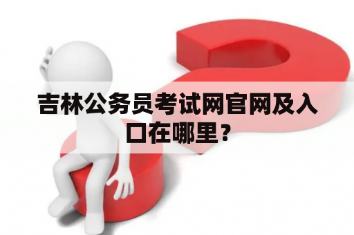 吉林公务员考试网官网及入口在哪里？