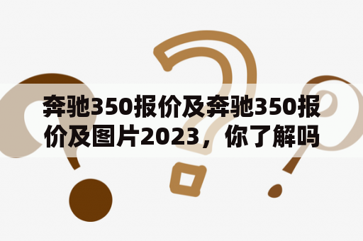 奔驰350报价及奔驰350报价及图片2023，你了解吗？