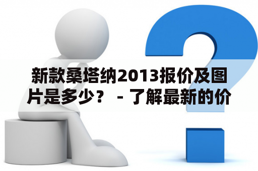 新款桑塔纳2013报价及图片是多少？ - 了解最新的价格和外观