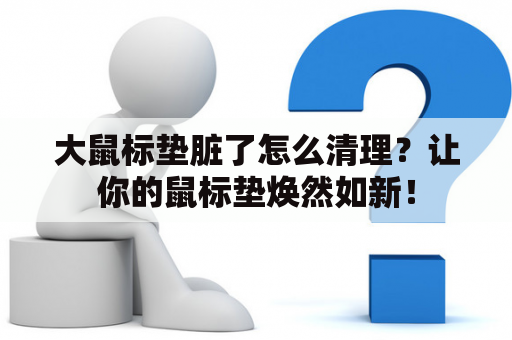 大鼠标垫脏了怎么清理？让你的鼠标垫焕然如新！