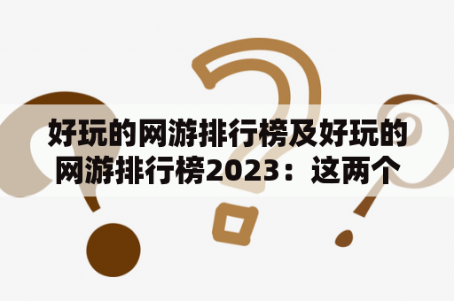 好玩的网游排行榜及好玩的网游排行榜2023：这两个关键词都是关于网络游戏排名的重要信息，对于那些希望找到好玩的游戏的玩家来说，了解这些信息非常有必要。下面将通过详细的描述来介绍好玩的网游排行榜及好玩的网游排行榜2023。