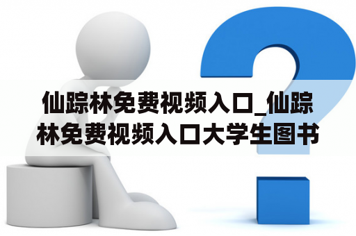 仙踪林免费视频入口_仙踪林免费视频入口大学生图书馆