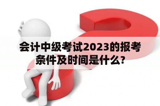 会计中级考试2023的报考条件及时间是什么?