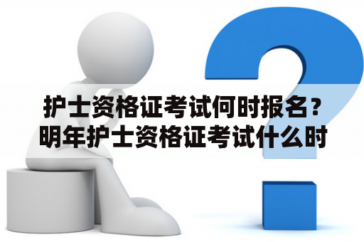 护士资格证考试何时报名？明年护士资格证考试什么时候报名？