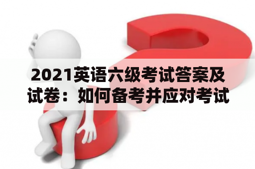 2021英语六级考试答案及试卷：如何备考并应对考试？