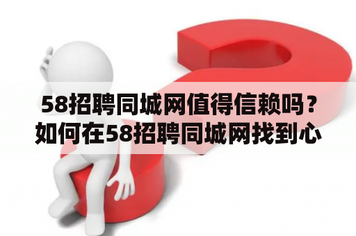 58招聘同城网值得信赖吗？如何在58招聘同城网找到心仪的工作？