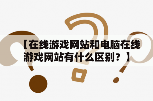 【在线游戏网站和电脑在线游戏网站有什么区别？】