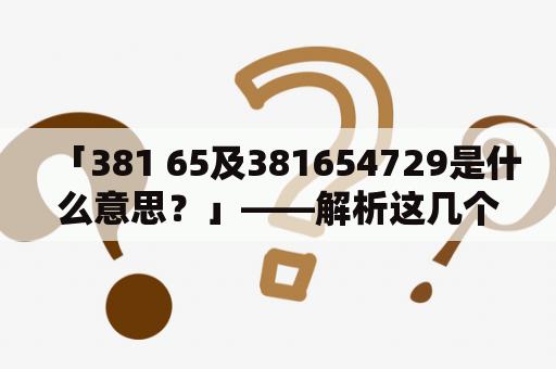 「381 65及381654729是什么意思？」——解析这几个数字的意义