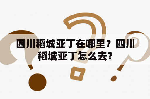 四川稻城亚丁在哪里？四川稻城亚丁怎么去？