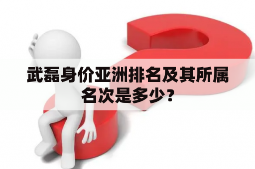 武磊身价亚洲排名及其所属名次是多少？