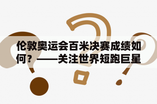 伦敦奥运会百米决赛成绩如何？——关注世界短跑巨星的决战