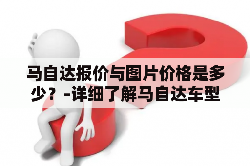 马自达报价与图片价格是多少？-详细了解马自达车型报价及外观图片价格