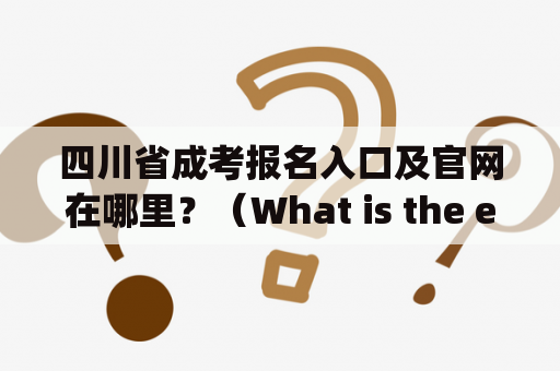 四川省成考报名入口及官网在哪里？（What is the entrance for applying for the Sichuan adult college entrance examination and where is the official website located?)