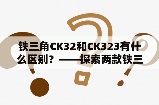 铁三角CK32和CK323有什么区别？——探索两款铁三角耳机的异同