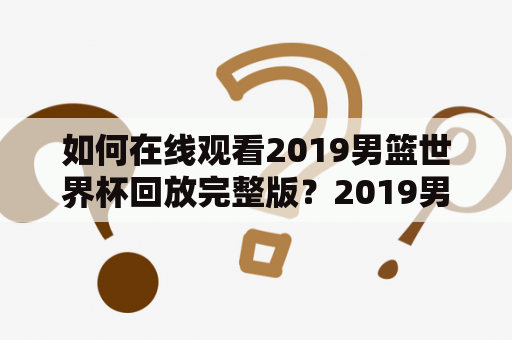 如何在线观看2019男篮世界杯回放完整版？2019男篮世界杯回放完整版、2019男篮世界杯回放完整版在线观看等关键字引发了球迷的广泛关注。以下是关于如何观看这一篮球盛事的详细描述。