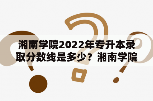 湘南学院2022年专升本录取分数线是多少？湘南学院作为一所综合性大学，是湖南省属本科院校，也是省级示范应用技术大学。每年都有众多学生报考该校的专升本招生，那么录取分数线又是怎样的呢？