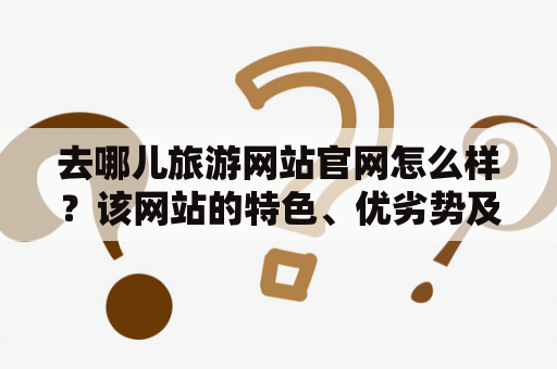 去哪儿旅游网站官网怎么样？该网站的特色、优劣势及使用体验如何？