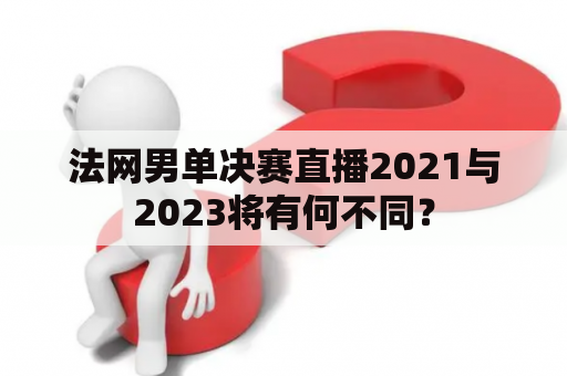 法网男单决赛直播2021与2023将有何不同？