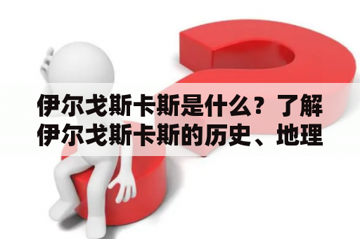 伊尔戈斯卡斯是什么？了解伊尔戈斯卡斯的历史、地理位置和文化特征