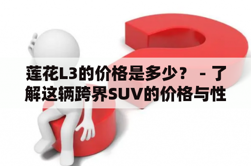 莲花L3的价格是多少？ - 了解这辆跨界SUV的价格与性价比