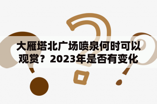 大雁塔北广场喷泉何时可以观赏？2023年是否有变化？