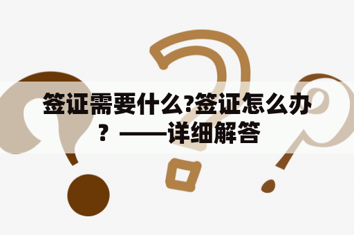 签证需要什么?签证怎么办？——详细解答