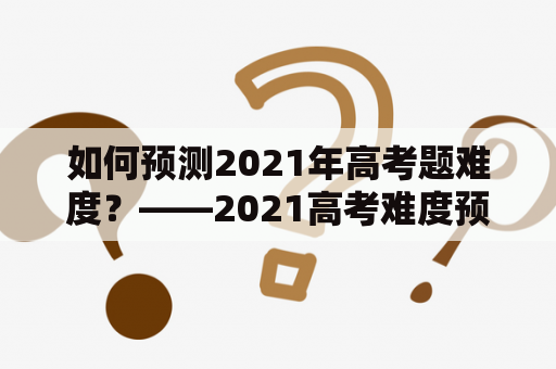 如何预测2021年高考题难度？——2021高考难度预估