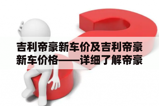 吉利帝豪新车价及吉利帝豪新车价格——详细了解帝豪新车的价格信息