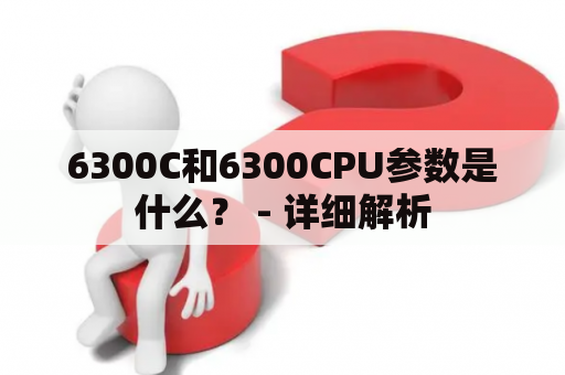 6300C和6300CPU参数是什么？ - 详细解析