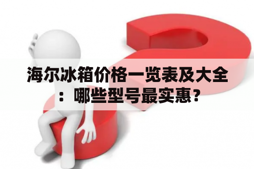 海尔冰箱价格一览表及大全：哪些型号最实惠？