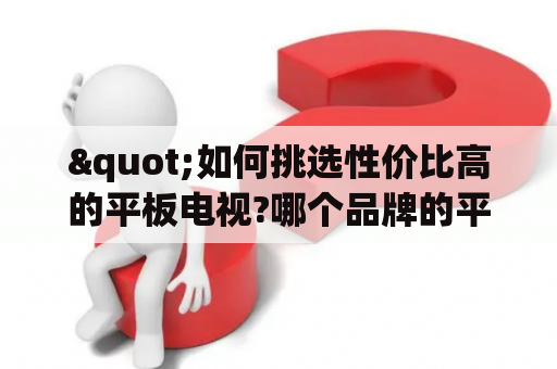 "如何挑选性价比高的平板电视?哪个品牌的平板电视质量最好?"