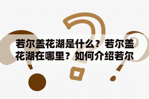 若尔盖花湖是什么？若尔盖花湖在哪里？如何介绍若尔盖花湖？