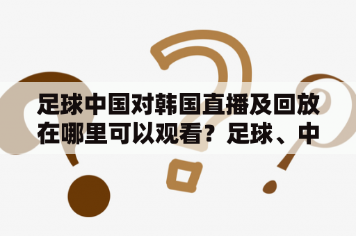 足球中国对韩国直播及回放在哪里可以观看？足球、中国、韩国、直播、回放