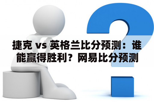 捷克 vs 英格兰比分预测：谁能赢得胜利？网易比分预测