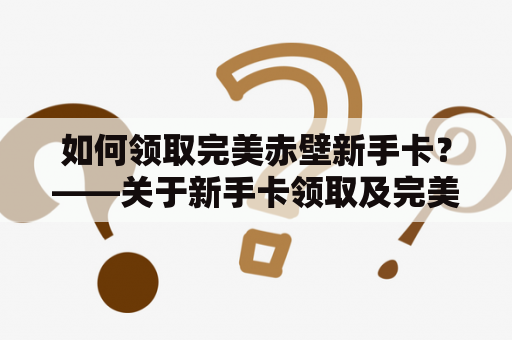 如何领取完美赤壁新手卡？——关于新手卡领取及完美赤壁新手卡领取的详细说明