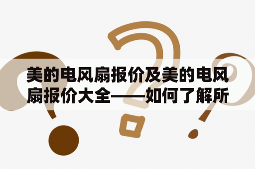 美的电风扇报价及美的电风扇报价大全——如何了解所有型号的价格？