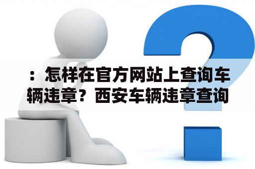 ：怎样在官方网站上查询车辆违章？西安车辆违章查询官方网站如何使用？