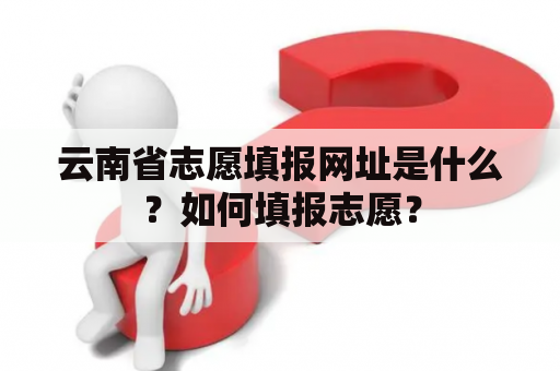 云南省志愿填报网址是什么？如何填报志愿？